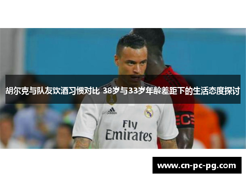 胡尔克与队友饮酒习惯对比 38岁与33岁年龄差距下的生活态度探讨 胡尔克与队友饮酒习惯对比 38岁与33岁年龄差距下的生活态度探讨