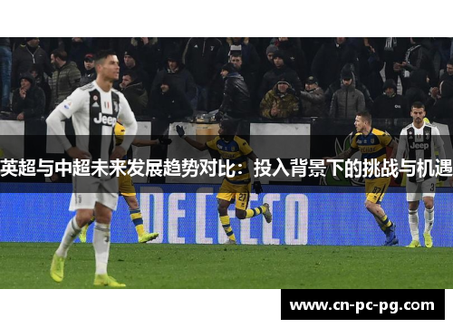 英超与中超未来发展趋势对比:投入背景下的挑战与机遇 英超与中超未来发展趋势对比:投入背景下的挑战与机遇
