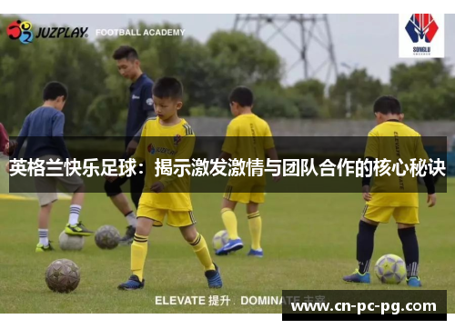 英格兰快乐足球:揭示激发激情与团队合作的核心秘诀 英格兰快乐足球:揭示激发激情与团队合作的核心秘诀