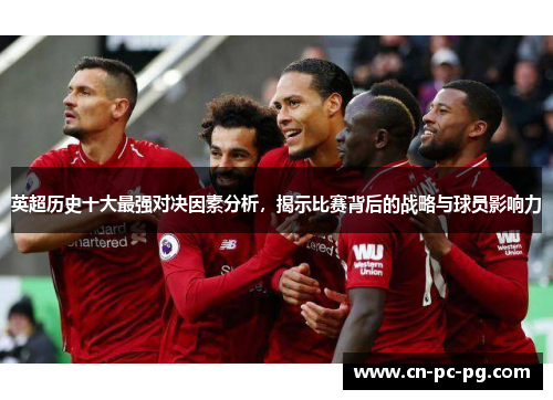英超历史十大最强对决因素分析，揭示比赛背后的战略与球员影响力