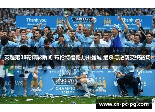 英超第38轮精彩瞬间 布伦特福德力拼曼城 绝杀与逆袭交织赛场 英超第38轮精彩瞬间 布伦特福德力拼曼城 绝杀与逆袭交织赛场