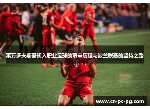 莱万多夫斯基初入职业足球的艰辛历程与波兰联赛的坚持之路