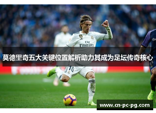 莫德里奇五大关键位置解析助力其成为足坛传奇核心