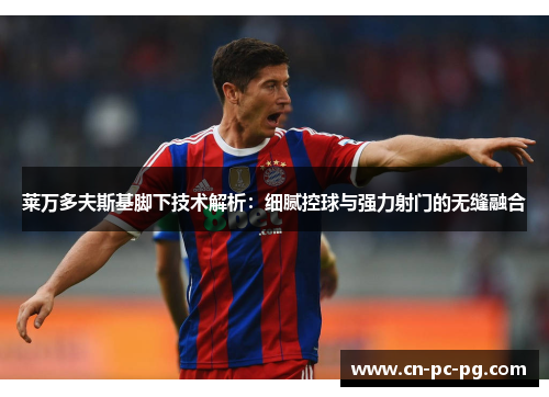 莱万多夫斯基脚下技术解析:细腻控球与强力射门的无缝融合 莱万多夫斯基脚下技术解析:细腻控球与强力射门的无缝融合