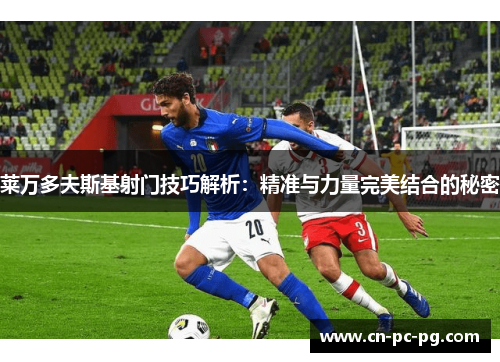 莱万多夫斯基射门技巧解析:精准与力量完美结合的秘密 莱万多夫斯基射门技巧解析:精准与力量完美结合的秘密