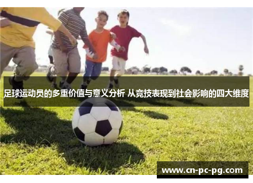 足球运动员的多重价值与意义分析 从竞技表现到社会影响的四大维度 足球运动员的多重价值与意义分析 从竞技表现到社会影响的四大维度