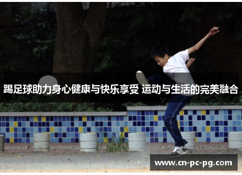 踢足球助力身心健康与快乐享受 运动与生活的完美融合