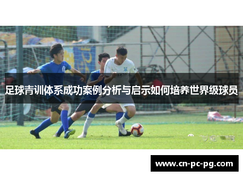 足球青训体系成功案例分析与启示如何培养世界级球员 足球青训体系成功案例分析与启示如何培养世界级球员
