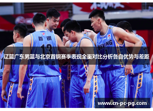 辽篮广东男篮与北京首钢赛季表现全面对比分析各自优势与差距 辽篮广东男篮与北京首钢赛季表现全面对比分析各自优势与差距