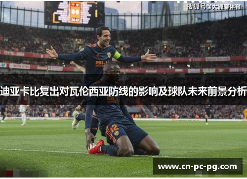迪亚卡比复出对瓦伦西亚防线的影响及球队未来前景分析 迪亚卡比复出对瓦伦西亚防线的影响及球队未来前景分析