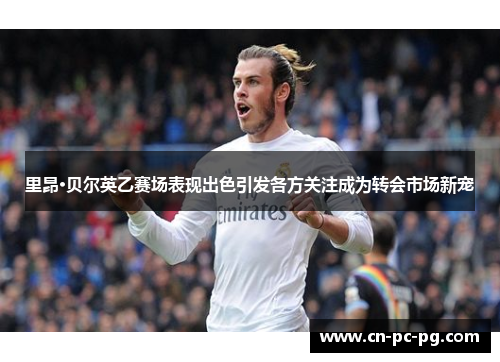 里昂·贝尔英乙赛场表现出色引发各方关注成为转会市场新宠 里昂·贝尔英乙赛场表现出色引发各方关注成为转会市场新宠