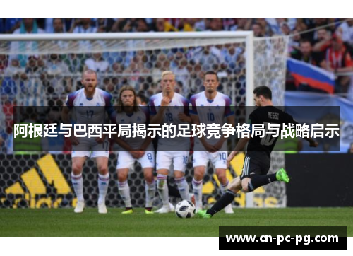阿根廷与巴西平局揭示的足球竞争格局与战略启示 阿根廷与巴西平局揭示的足球竞争格局与战略启示
