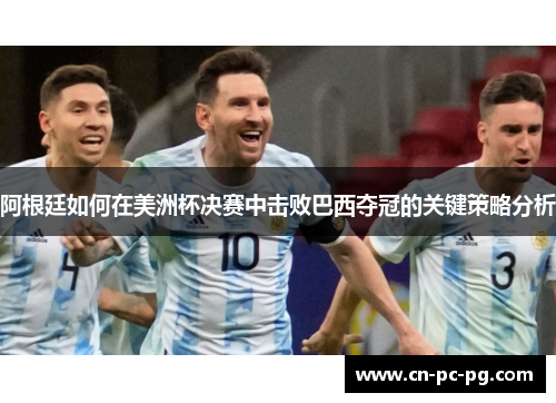 阿根廷如何在美洲杯决赛中击败巴西夺冠的关键策略分析 阿根廷如何在美洲杯决赛中击败巴西夺冠的关键策略分析