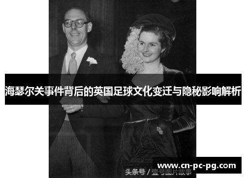 海瑟尔关事件背后的英国足球文化变迁与隐秘影响解析 海瑟尔关事件背后的英国足球文化变迁与隐秘影响解析
