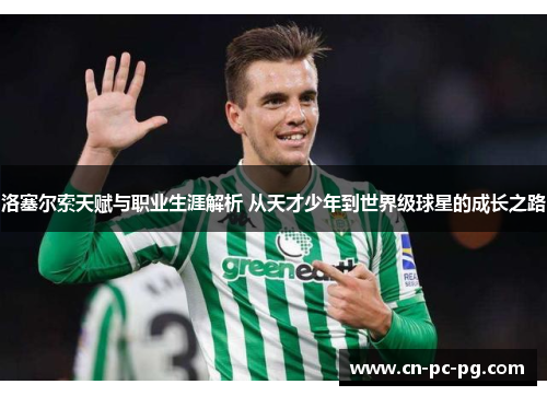 洛塞尔索天赋与职业生涯解析 从天才少年到世界级球星的成长之路 洛塞尔索天赋与职业生涯解析 从天才少年到世界级球星的成长之路