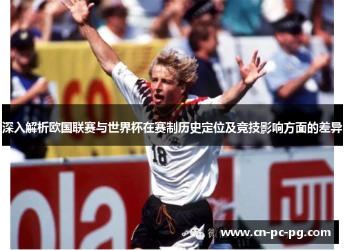 深入解析欧国联赛与世界杯在赛制历史定位及竞技影响方面的差异 深入解析欧国联赛与世界杯在赛制历史定位及竞技影响方面的差异