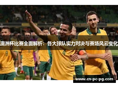 澳洲杯比赛全面解析:各大球队实力对决与赛场风云变化 澳洲杯比赛全面解析:各大球队实力对决与赛场风云变化