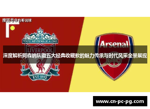 深度解析阿森纳队徽五大经典收藏款的魅力传承与时代风采全景展现 深度解析阿森纳队徽五大经典收藏款的魅力传承与时代风采全景展现