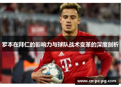 罗本在拜仁的影响力与球队战术变革的深度剖析 罗本在拜仁的影响力与球队战术变革的深度剖析
