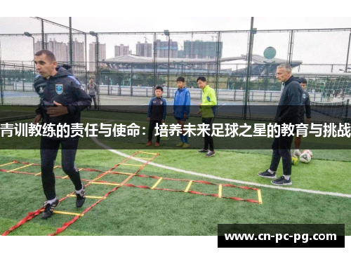 青训教练的责任与使命：培养未来足球之星的教育与挑战