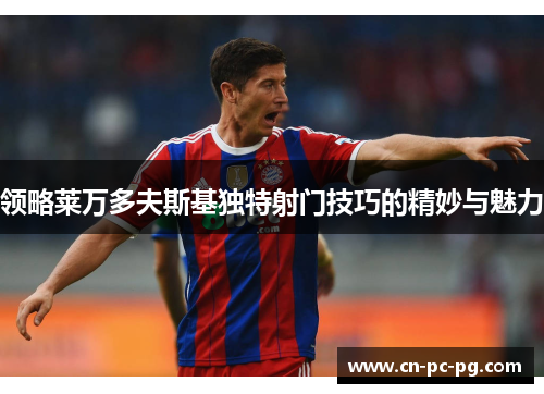 领略莱万多夫斯基独特射门技巧的精妙与魅力