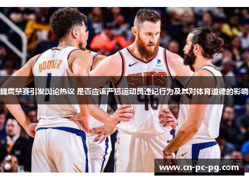 魏震禁赛引发舆论热议 是否应该严惩运动员违纪行为及其对体育道德的影响