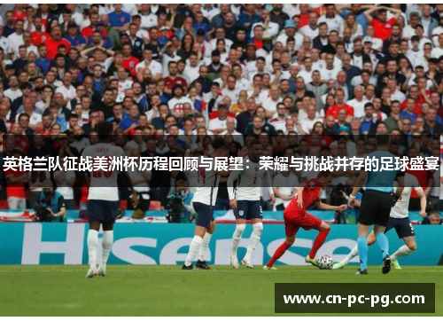 英格兰队征战美洲杯历程回顾与展望：荣耀与挑战并存的足球盛宴