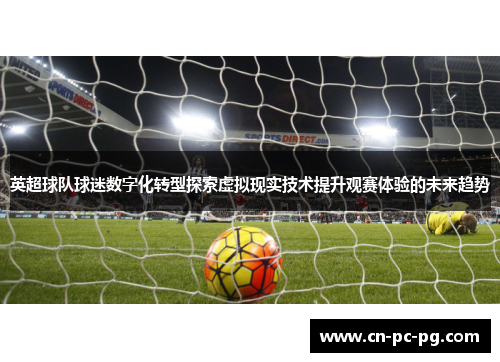 英超球队球迷数字化转型探索虚拟现实技术提升观赛体验的未来趋势