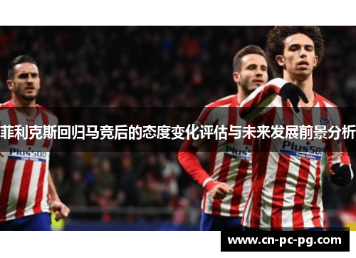 菲利克斯回归马竞后的态度变化评估与未来发展前景分析