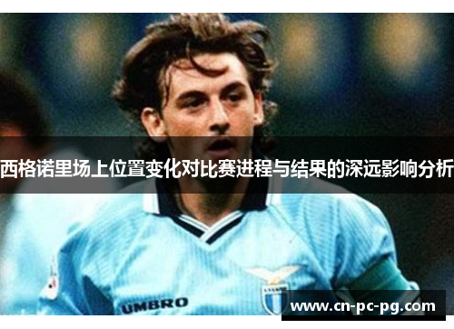 西格诺里场上位置变化对比赛进程与结果的深远影响分析