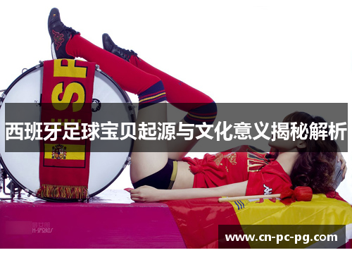 西班牙足球宝贝起源与文化意义揭秘解析