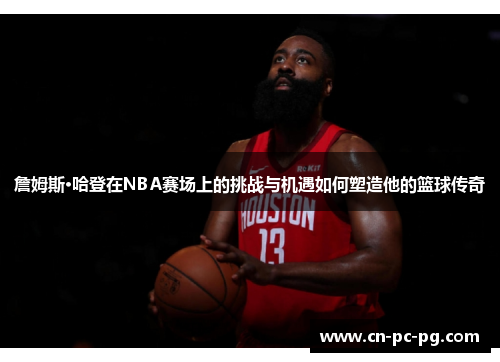 詹姆斯·哈登在NBA赛场上的挑战与机遇如何塑造他的篮球传奇