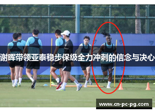 谢晖带领亚泰稳步保级全力冲刺的信念与决心