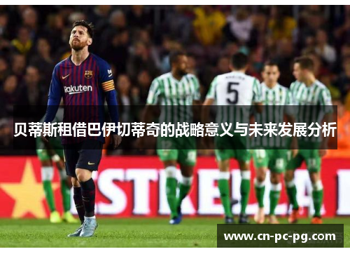 贝蒂斯租借巴伊切蒂奇的战略意义与未来发展分析