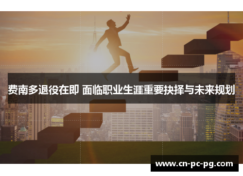 费南多退役在即 面临职业生涯重要抉择与未来规划