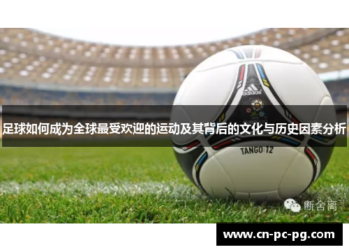 足球如何成为全球最受欢迎的运动及其背后的文化与历史因素分析 足球如何成为全球最受欢迎的运动及其背后的文化与历史因素分析