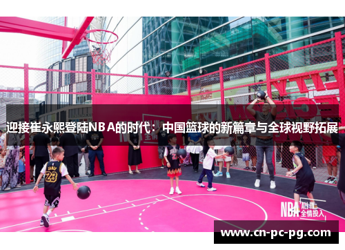 迎接崔永熙登陆NBA的时代:中国篮球的新篇章与全球视野拓展 迎接崔永熙登陆NBA的时代:中国篮球的新篇章与全球视野拓展