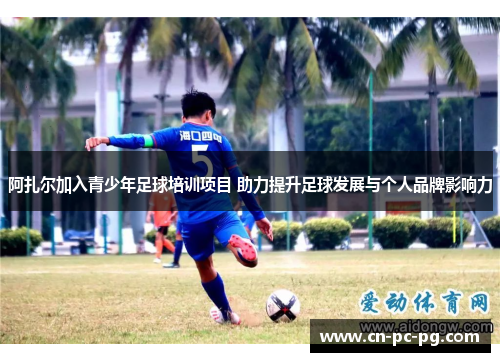 阿扎尔加入青少年足球培训项目 助力提升足球发展与个人品牌影响力