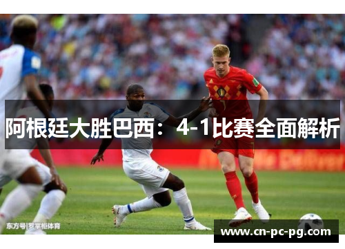 阿根廷大胜巴西：4-1比赛全面解析