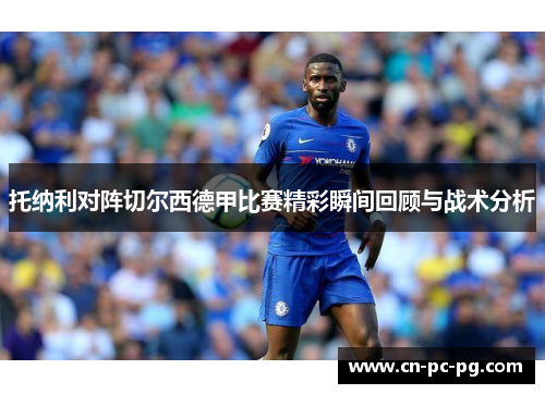 托纳利对阵切尔西德甲比赛精彩瞬间回顾与战术分析 托纳利对阵切尔西德甲比赛精彩瞬间回顾与战术分析