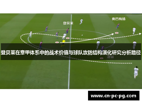 登贝莱在意甲体系中的战术价值与球队攻防结构演化研究分析路径 登贝莱在意甲体系中的战术价值与球队攻防结构演化研究分析路径