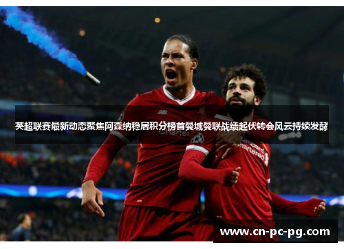 英超联赛最新动态聚焦阿森纳稳居积分榜首曼城曼联战绩起伏转会风云持续发酵 英超联赛最新动态聚焦阿森纳稳居积分榜首曼城曼联战绩起伏转会风云持续发酵