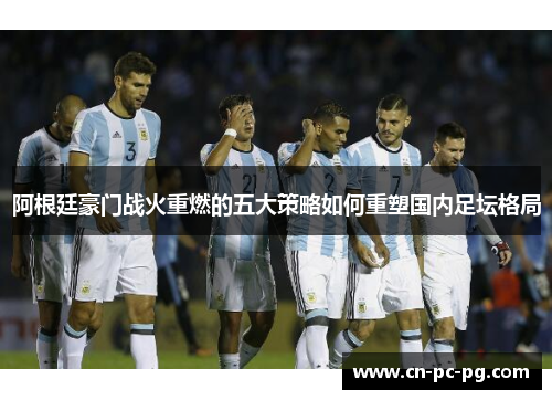 阿根廷豪门战火重燃的五大策略如何重塑国内足坛格局 阿根廷豪门战火重燃的五大策略如何重塑国内足坛格局