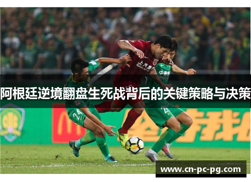 阿根廷逆境翻盘生死战背后的关键策略与决策