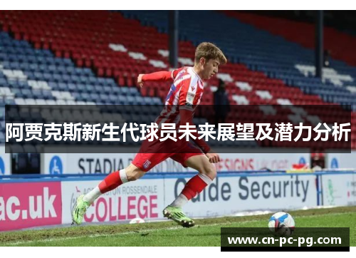 阿贾克斯新生代球员未来展望及潜力分析 阿贾克斯新生代球员未来展望及潜力分析