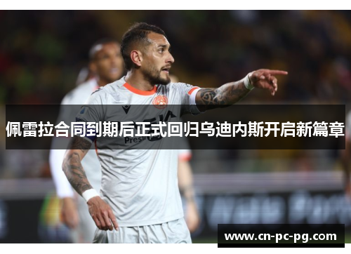 佩雷拉合同到期后正式回归乌迪内斯开启新篇章