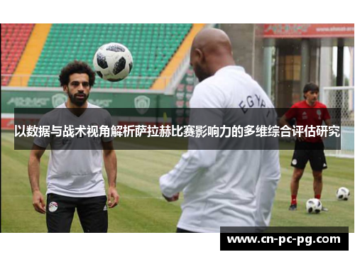 以数据与战术视角解析萨拉赫比赛影响力的多维综合评估研究