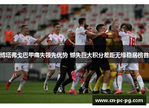 博塔弗戈巴甲痛失领先优势 憾失巨大积分差距无缘稳居榜首 博塔弗戈巴甲痛失领先优势 憾失巨大积分差距无缘稳居榜首