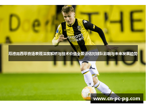 厄德高西甲赛场表现深度解析与技术价值全面评估对球队影响与未来发展趋势