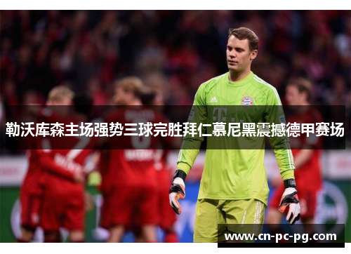 勒沃库森主场强势三球完胜拜仁慕尼黑震撼德甲赛场